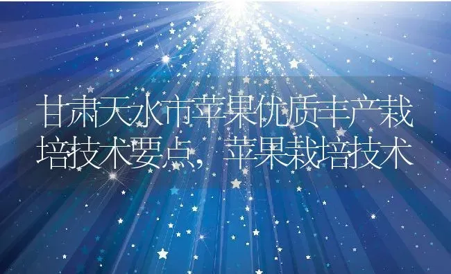 甘肃天水市苹果优质丰产栽培技术要点,苹果栽培技术 | 养殖学堂