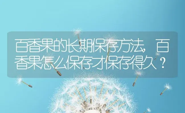 百香果的长期保存方法,百香果怎么保存才保存得久？ | 养殖科普