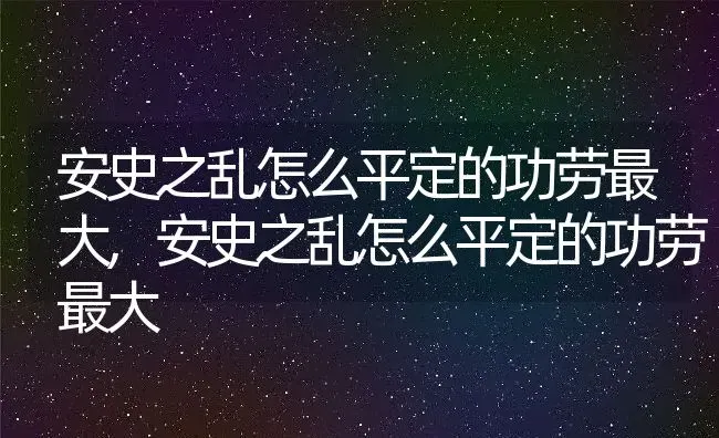 安史之乱怎么平定的功劳最大,安史之乱怎么平定的功劳最大 | 养殖科普