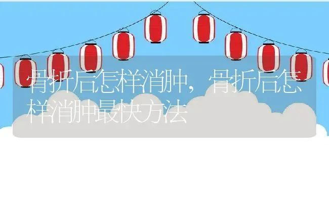 骨折后怎样消肿,骨折后怎样消肿最快方法 | 养殖科普