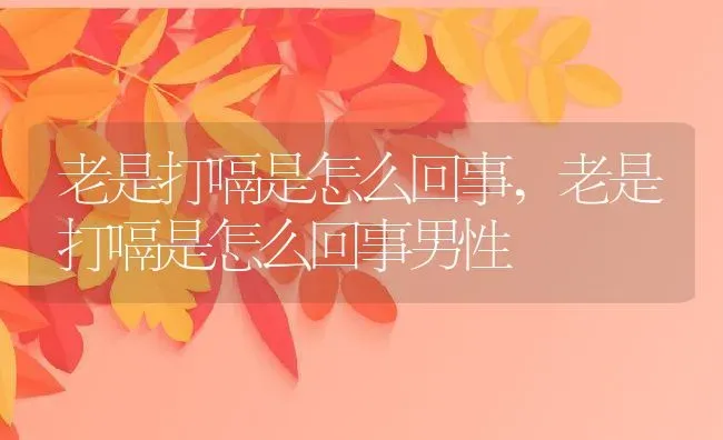 老是打嗝是怎么回事,老是打嗝是怎么回事男性 | 养殖科普