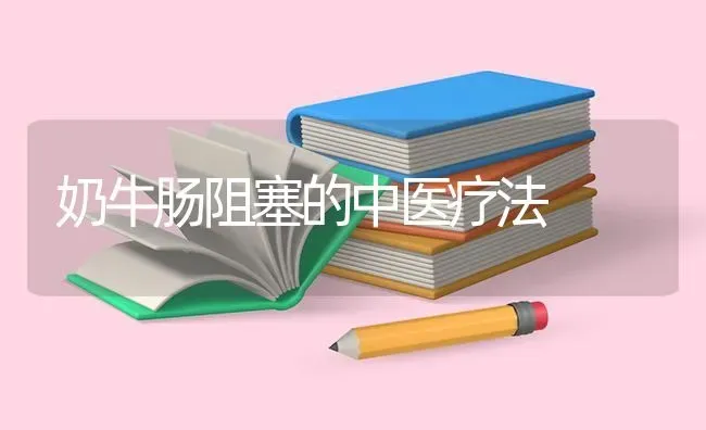 奶牛肠阻塞的中医疗法 | 养殖技术大全