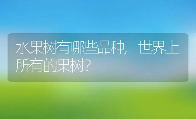 水果树有哪些品种,世界上所有的果树？ | 养殖科普