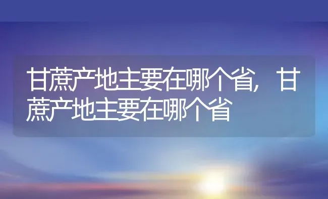 甘蔗产地主要在哪个省,甘蔗产地主要在哪个省 | 养殖科普