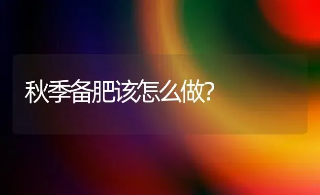 秋季备肥该怎么做? | 养殖技术大全