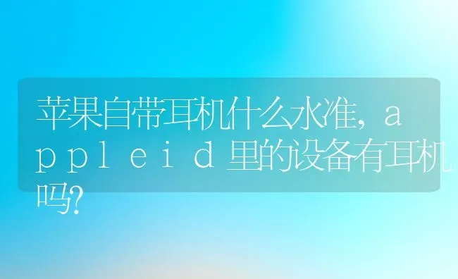 苹果自带耳机什么水准,appleid里的设备有耳机吗？ | 养殖科普