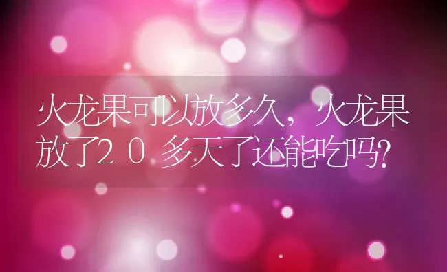 火龙果可以放多久,火龙果放了20多天了还能吃吗？ | 养殖科普