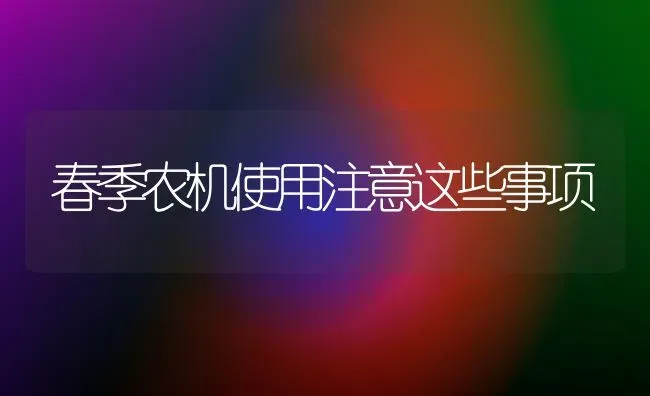春季农机使用注意这些事项 | 养殖技术大全