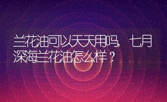 兰花油可以天天用吗,七月深海兰花油怎么样？ | 养殖学堂