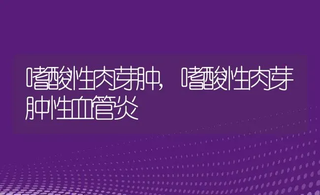 嗜酸性肉芽肿,嗜酸性肉芽肿性血管炎 | 养殖资料