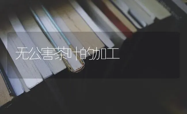 无公害茶叶的加工 | 养殖技术大全