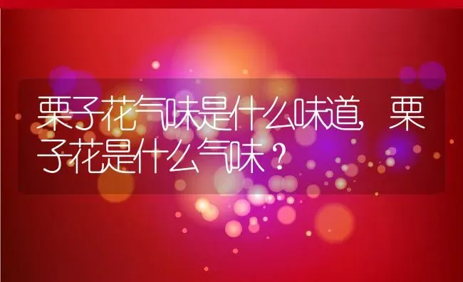 栗子花气味是什么味道,栗子花是什么气味？ | 养殖科普