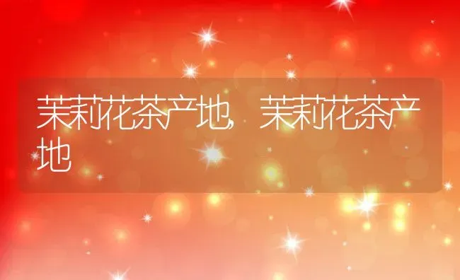 茉莉花茶产地,茉莉花茶产地 | 养殖学堂