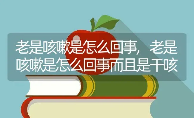 老是咳嗽是怎么回事,老是咳嗽是怎么回事而且是干咳 | 养殖资料