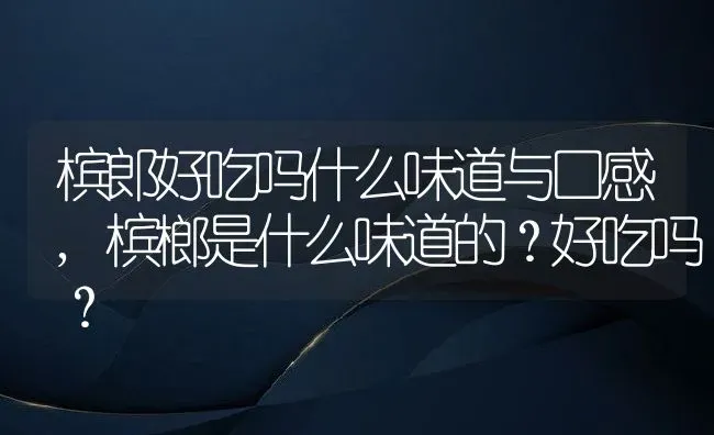 槟郎好吃吗什么味道与口感,槟榔是什么味道的？好吃吗？ | 养殖科普