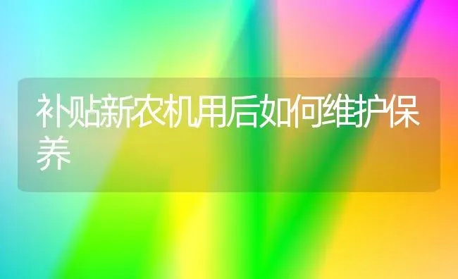 补贴新农机用后如何维护保养 | 养殖知识