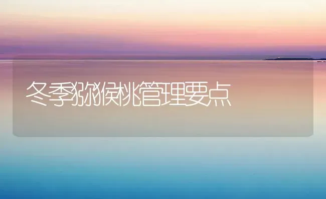 冬季猕猴桃管理要点 | 养殖技术大全