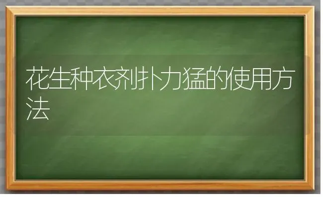 花生种衣剂扑力猛的使用方法 | 养殖知识