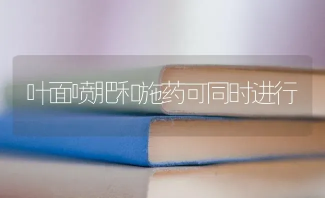 叶面喷肥和施药可同时进行 | 养殖技术大全