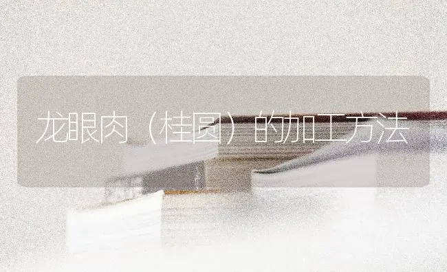 龙眼肉(桂圆)的加工方法 | 养殖技术大全