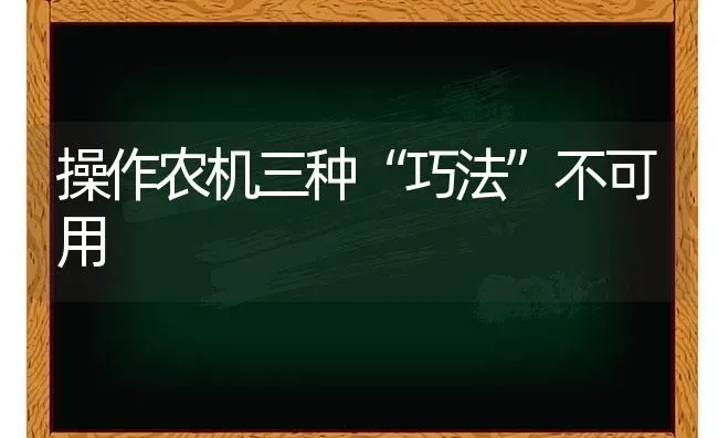 操作农机三种“巧法”不可用 | 养殖知识