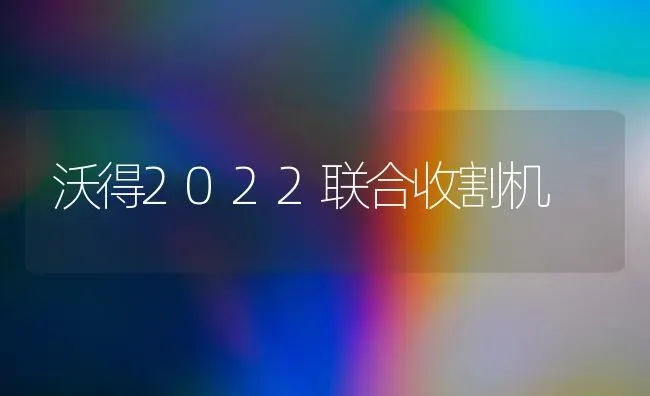 沃得2022联合收割机 | 养殖技术大全