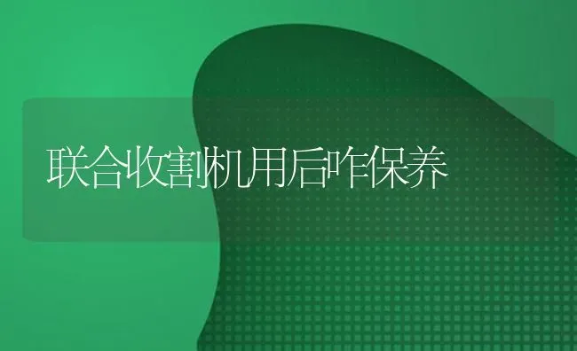 联合收割机用后咋保养 | 养殖知识