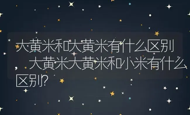 大黄米和大黄米有什么区别,大黄米大黄米和小米有什么区别？ | 养殖科普