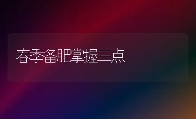 春季备肥掌握三点 | 养殖技术大全