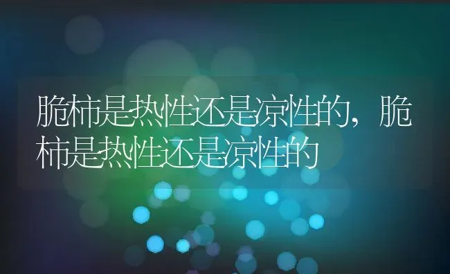 脆柿是热性还是凉性的,脆柿是热性还是凉性的 | 养殖科普