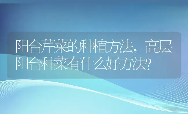 阳台芹菜的种植方法,高层阳台种菜有什么好方法？ | 养殖科普