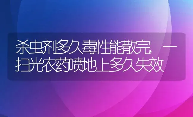 杀虫剂多久毒性能散完,一扫光农药喷地上多久失效 | 养殖学堂