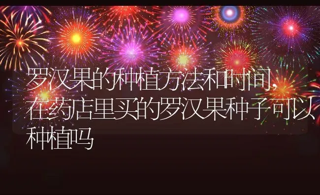 罗汉果的种植方法和时间,在药店里买的罗汉果种子可以种植吗 | 养殖学堂