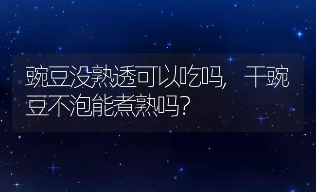 豌豆没熟透可以吃吗,干豌豆不泡能煮熟吗？ | 养殖科普