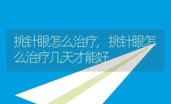 挑针眼怎么治疗,挑针眼怎么治疗几天才能好 | 养殖资料