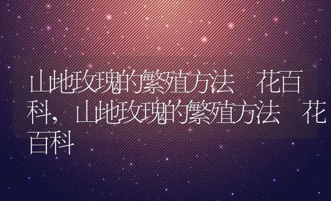 山地玫瑰的繁殖方法–花百科,山地玫瑰的繁殖方法–花百科 | 养殖科普