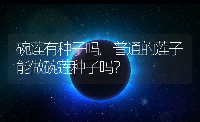 碗莲有种子吗,普通的莲子能做碗莲种子吗？ | 养殖科普