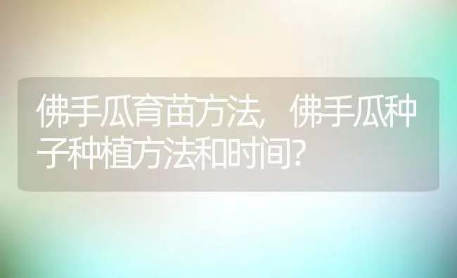 佛手瓜育苗方法,佛手瓜种子种植方法和时间？ | 养殖科普