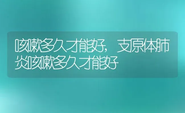 咳嗽多久才能好,支原体肺炎咳嗽多久才能好 | 养殖科普