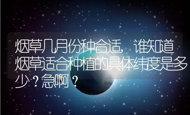 烟草几月份种合适,谁知道烟草适合种植的具体纬度是多少？急啊？ | 养殖科普