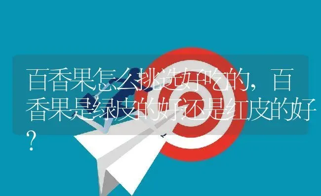 百香果怎么挑选好吃的,百香果是绿皮的好还是红皮的好？ | 养殖科普