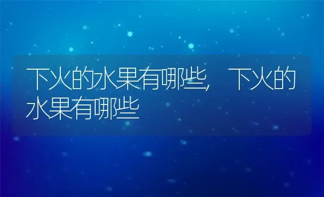 下火的水果有哪些,下火的水果有哪些 | 养殖科普