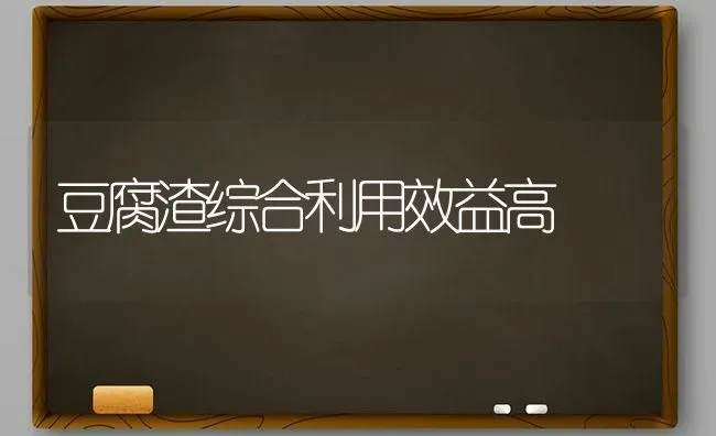 豆腐渣综合利用效益高 | 养殖技术大全