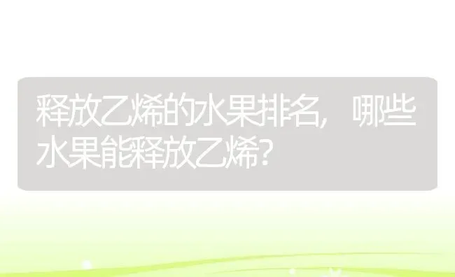 释放乙烯的水果排名,哪些水果能释放乙烯？ | 养殖科普