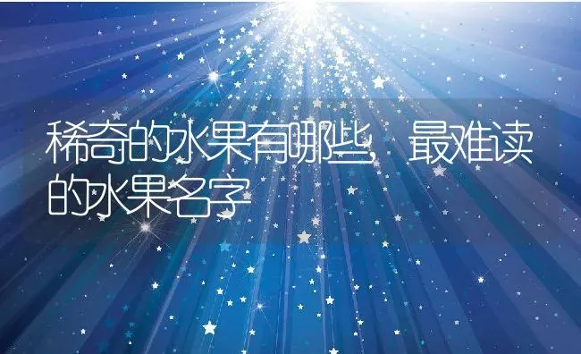 稀奇的水果有哪些,最难读的水果名字 | 养殖学堂