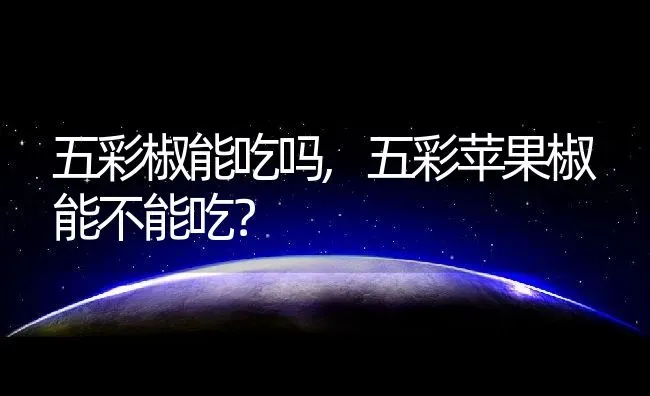 五彩椒能吃吗,五彩苹果椒能不能吃？ | 养殖科普