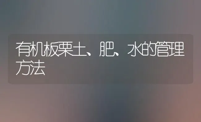 有机板栗土、肥、水的管理方法 | 养殖技术大全