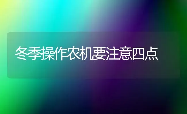 冬季操作农机要注意四点 | 养殖技术大全