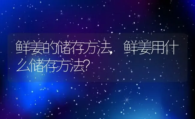 鲜姜的储存方法,鲜姜用什么储存方法？ | 养殖科普