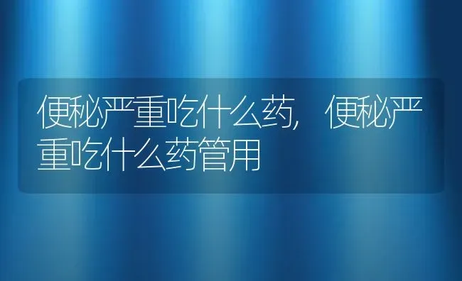 便秘严重吃什么药,便秘严重吃什么药管用 | 养殖资料